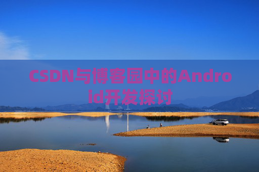 CSDN与博客园中的Android开发探讨