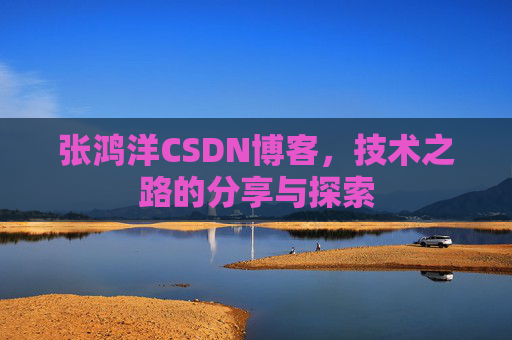 张鸿洋CSDN博客，技术之路的分享与探索