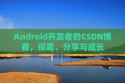 Android开发者的CSDN博客，探索、分享与成长